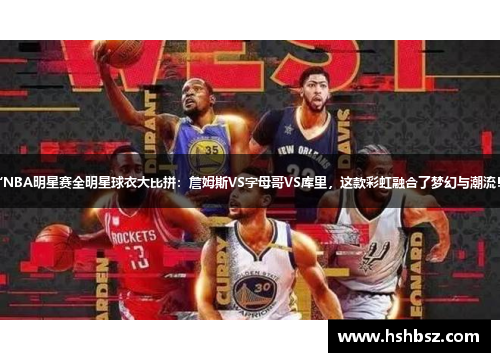 “NBA明星赛全明星球衣大比拼：詹姆斯VS字母哥VS库里，这款彩虹融合了梦幻与潮流！”