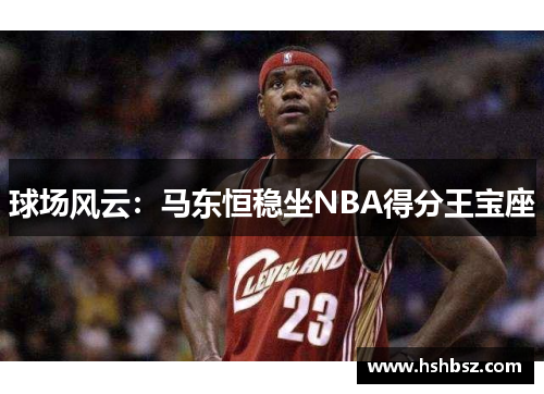 球场风云：马东恒稳坐NBA得分王宝座