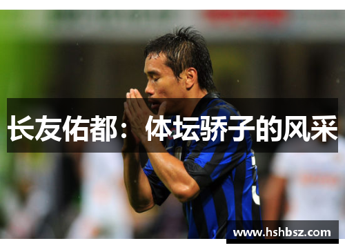长友佑都：体坛骄子的风采